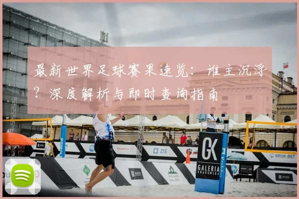 最新世界足球赛果速览：谁主沉浮？深度解析与即时查询指南