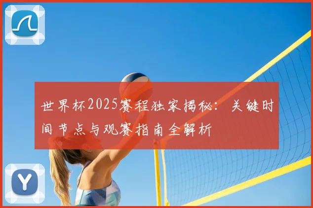 世界杯2025赛程独家揭秘：关键时间节点与观赛指南全解析