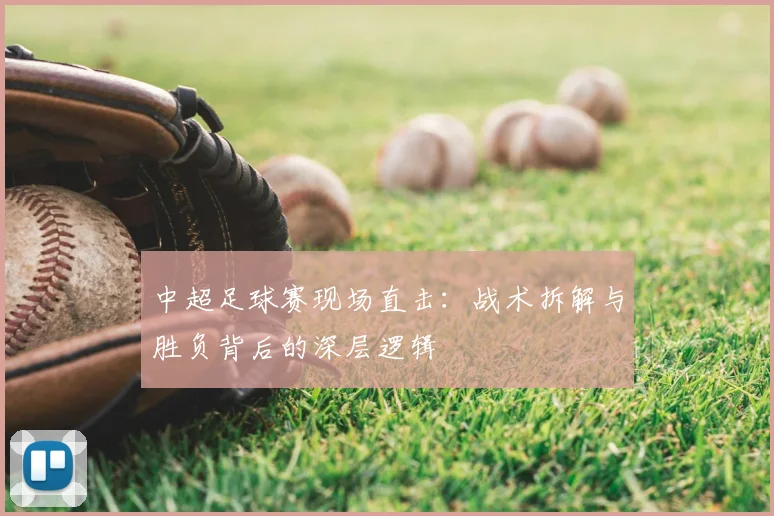 中超足球赛现场直击：战术拆解与胜负背后的深层逻辑