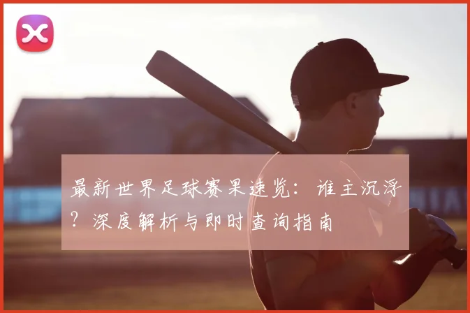 最新世界足球赛果速览：谁主沉浮？深度解析与即时查询指南
